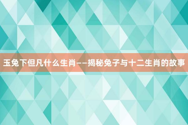 玉兔下但凡什么生肖——揭秘兔子与十二生肖的故事