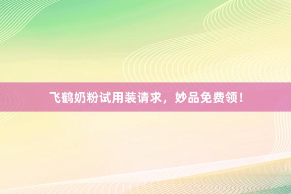 飞鹤奶粉试用装请求，妙品免费领！